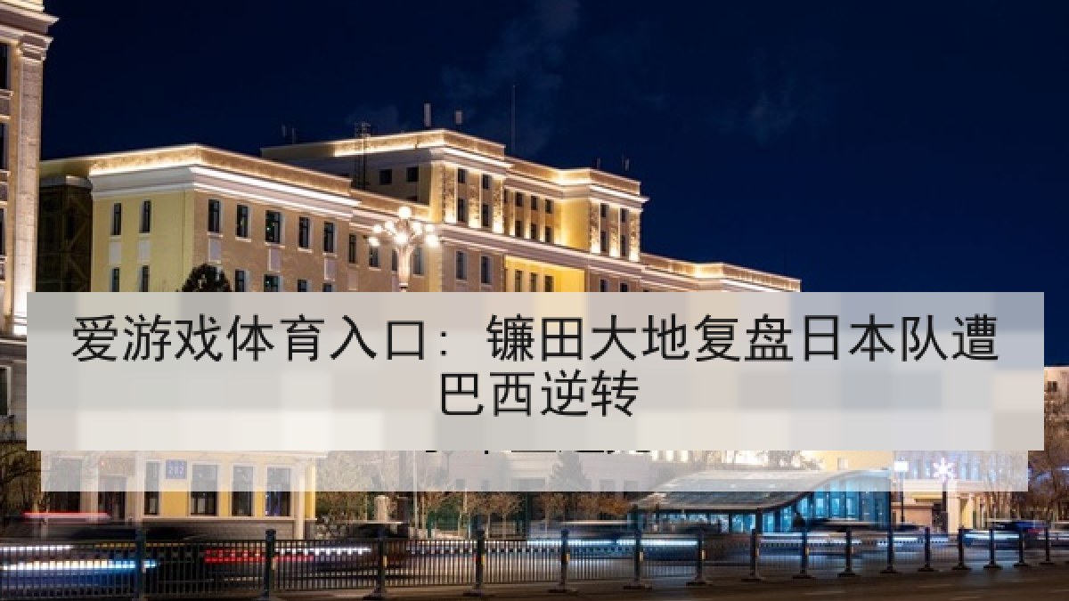 爱游戏体育入口: 镰田大地复盘日本队遭巴西逆转 爱游戏体育入口: 镰田大地复盘日本队遭巴西逆转