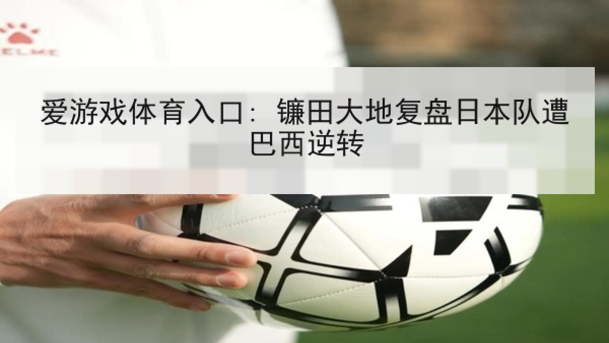 爱游戏体育入口: 镰田大地复盘日本队遭巴西逆转