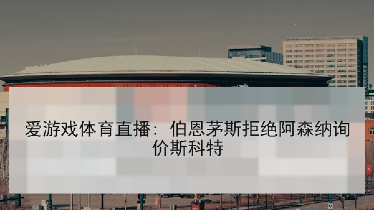 爱游戏体育直播: 伯恩茅斯拒绝阿森纳询价斯科特