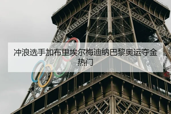 冲浪选手加布里埃尔梅迪纳巴黎奥运夺金热门