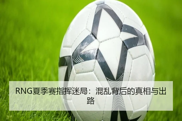 RNG夏季赛指挥迷局：混乱背后的真相与出路