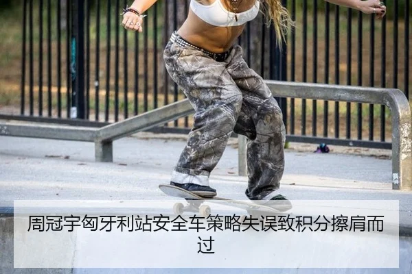 周冠宇匈牙利站安全车策略失误致积分擦肩而过