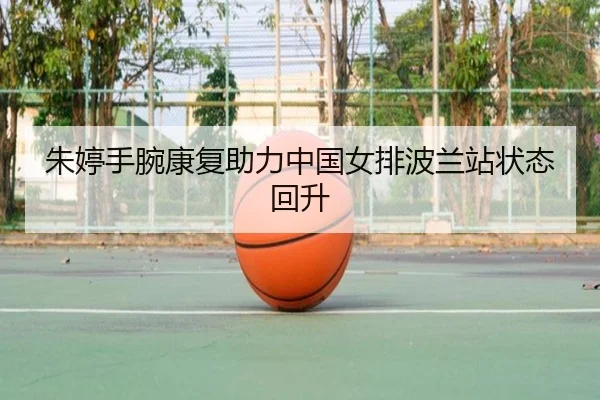 朱婷手腕康复助力中国女排波兰站状态回升