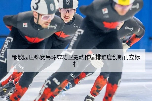 邹敬园世锦赛吊环成功卫冕动作编排难度创新再立标杆