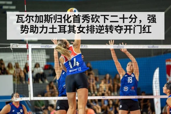 瓦尔加斯归化首秀砍下二十分，强势助力土耳其女排逆转夺开门红