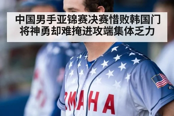中国男手亚锦赛决赛惜败韩国门将神勇却难掩进攻端集体乏力